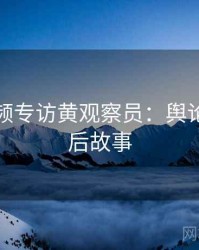 探花视频专访黄观察员：舆论漩涡幕后故事