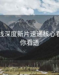 欧美在线深度新片速递核心看点，带你看透