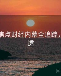 51爆料焦点财经内幕全追踪，带你看透