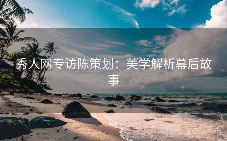 秀人网专访陈策划：美学解析幕后故事