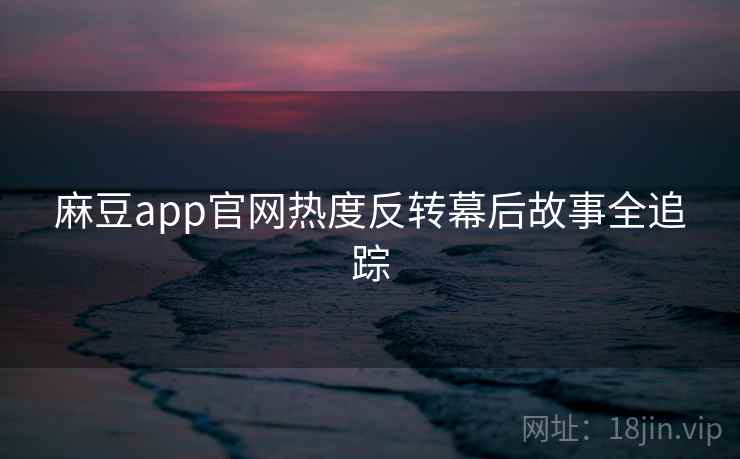 麻豆app官网热度反转幕后故事全追踪