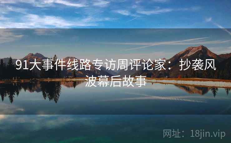 91大事件线路专访周评论家：抄袭风波幕后故事