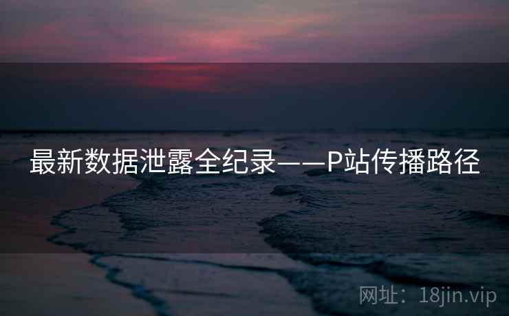 最新数据泄露全纪录——P站传播路径