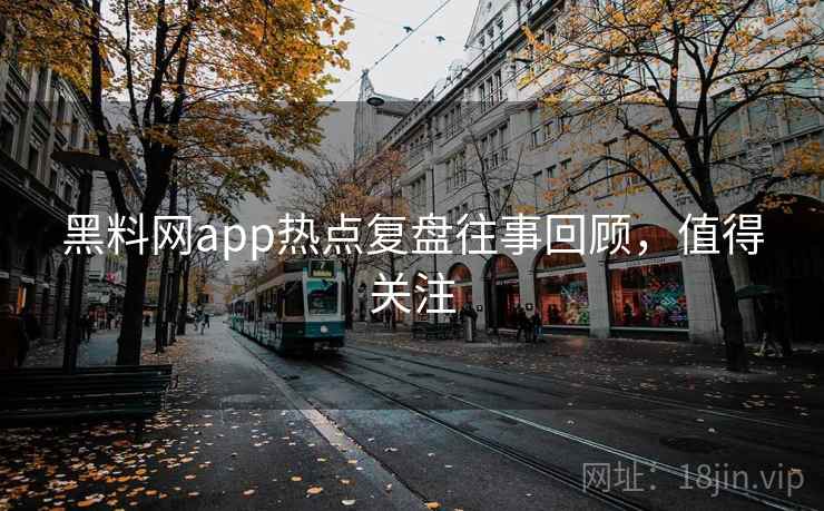 黑料网app热点复盘往事回顾，值得关注