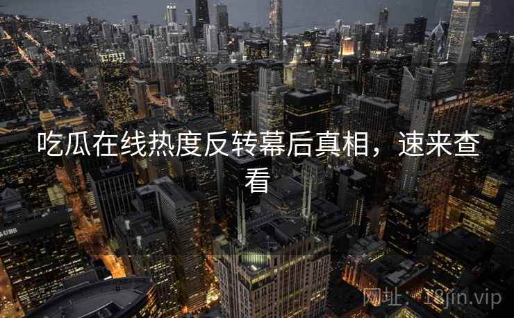 吃瓜在线热度反转幕后真相，速来查看