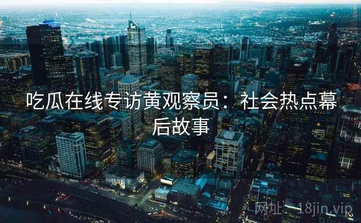 吃瓜在线专访黄观察员：社会热点幕后故事