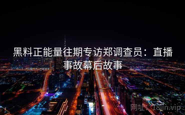 黑料正能量往期专访郑调查员：直播事故幕后故事