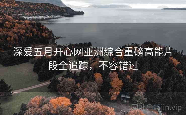 深爱五月开心网亚洲综合重磅高能片段全追踪，不容错过