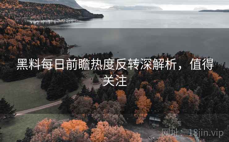 黑料每日前瞻热度反转深解析，值得关注