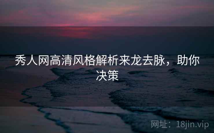 秀人网高清风格解析来龙去脉，助你决策