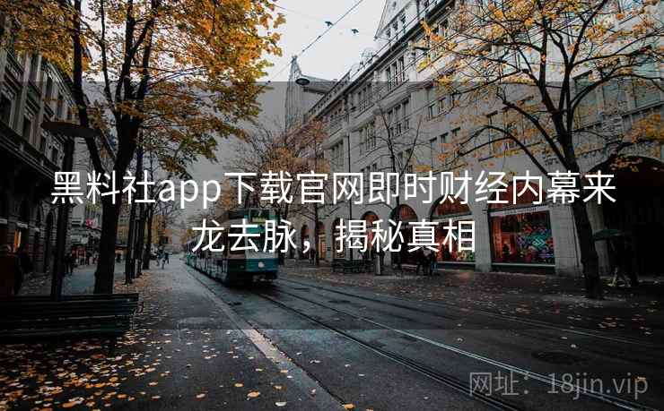 黑料社app下载官网即时财经内幕来龙去脉，揭秘真相