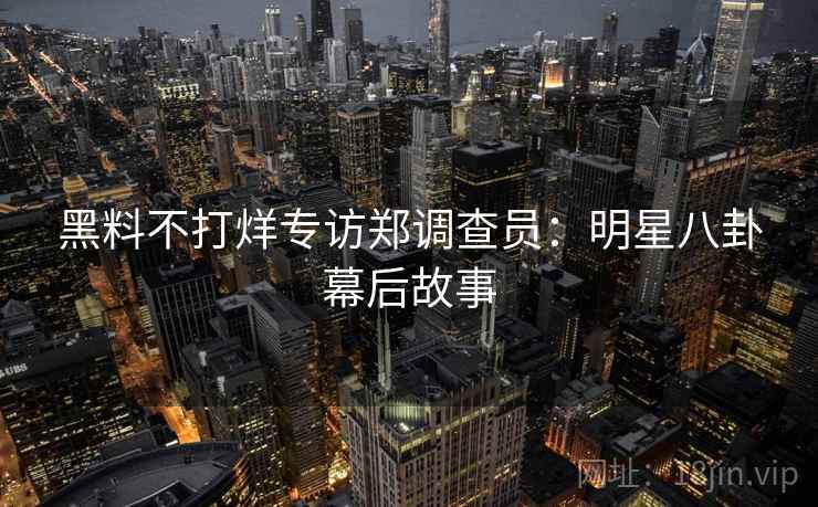 黑料不打烊专访郑调查员：明星八卦幕后故事
