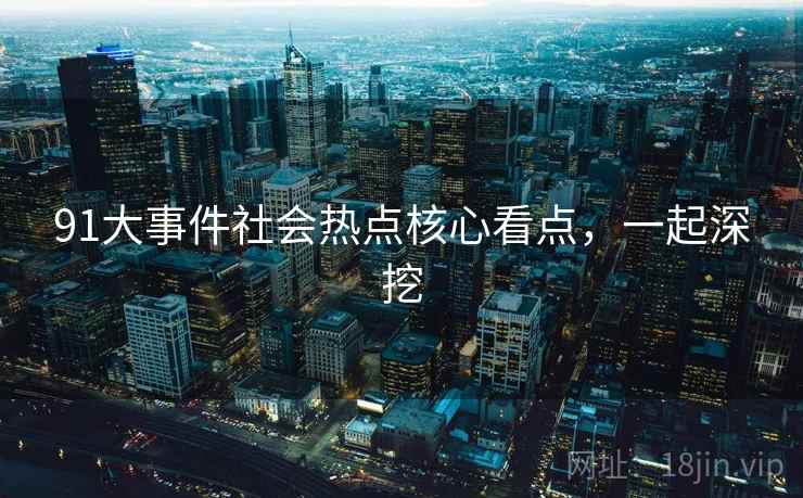 91大事件社会热点核心看点，一起深挖