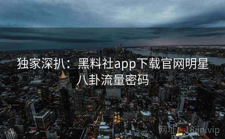独家深扒：黑料社app下载官网明星八卦流量密码