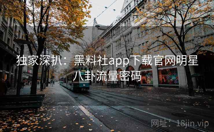 独家深扒：黑料社app下载官网明星八卦流量密码