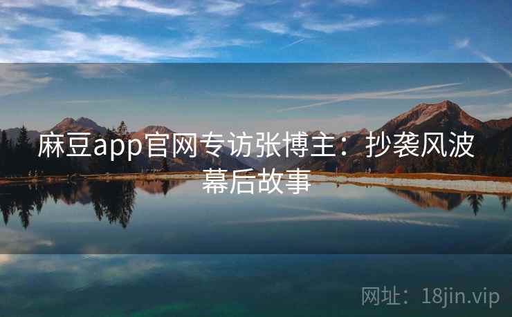 麻豆app官网专访张博主：抄袭风波幕后故事