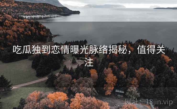 吃瓜独到恋情曝光脉络揭秘，值得关注