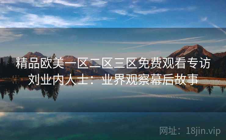 精品欧美一区二区三区免费观看专访刘业内人士：业界观察幕后故事