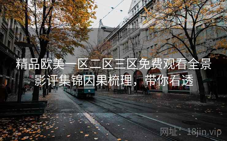 精品欧美一区二区三区免费观看全景影评集锦因果梳理，带你看透