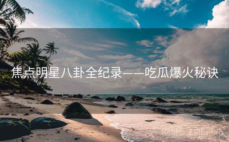焦点明星八卦全纪录——吃瓜爆火秘诀