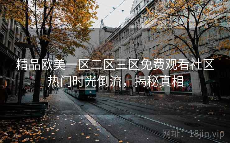 精品欧美一区二区三区免费观看社区热门时光倒流，揭秘真相