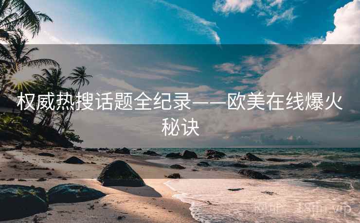 权威热搜话题全纪录——欧美在线爆火秘诀