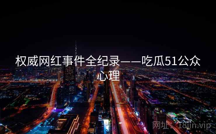 权威网红事件全纪录——吃瓜51公众心理 权威网红事件全纪录——吃瓜51公众心理