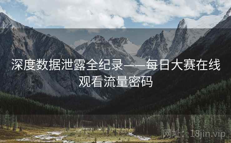 深度数据泄露全纪录——每日大赛在线观看流量密码 深度数据泄露全纪录——每日大赛在线观看流量密码