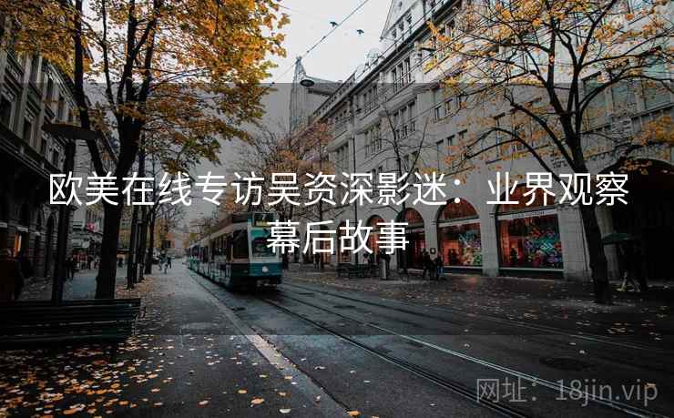 欧美在线专访吴资深影迷:业界观察幕后故事 欧美在线专访吴资深影迷:业界观察幕后故事
