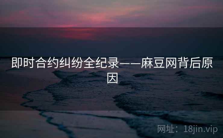 即时合约纠纷全纪录——麻豆网背后原因