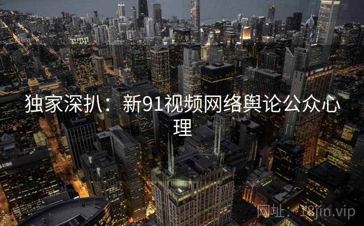 独家深扒：新91视频网络舆论公众心理