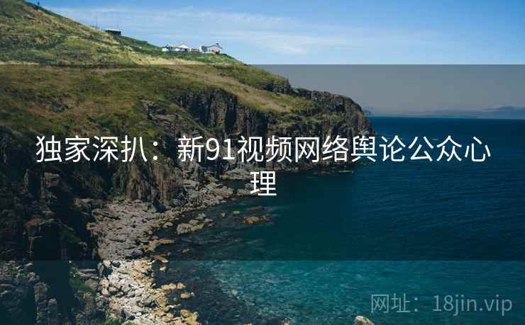 独家深扒：新91视频网络舆论公众心理
