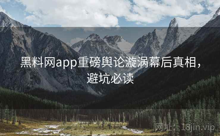 黑料网app重磅舆论漩涡幕后真相，避坑必读